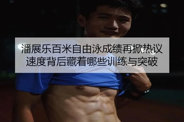 潘展乐百米自由泳成绩再掀热议 速度背后藏着哪些训练与突破